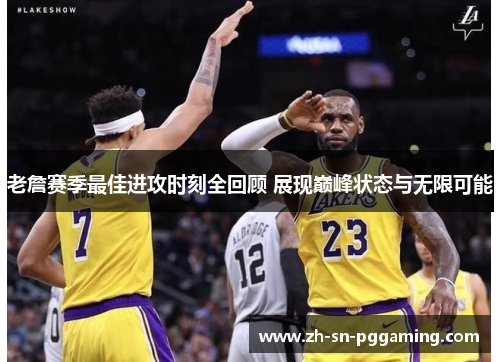 老詹赛季最佳进攻时刻全回顾 展现巅峰状态与无限可能