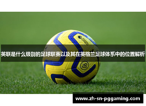 英联是什么级别的足球联赛以及其在英格兰足球体系中的位置解析