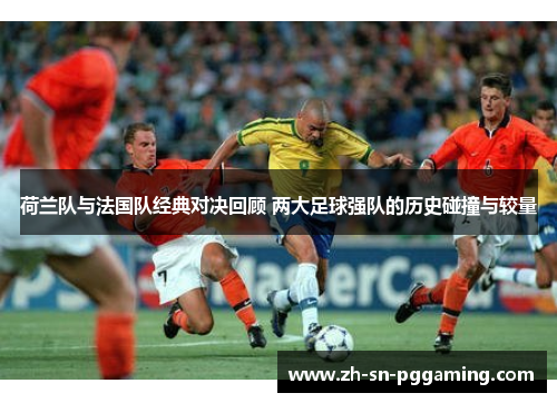 荷兰队与法国队经典对决回顾 两大足球强队的历史碰撞与较量 荷兰队与法国队经典对决回顾 两大足球强队的历史碰撞与较量
