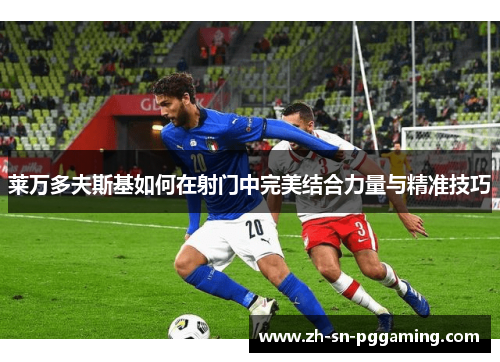 莱万多夫斯基如何在射门中完美结合力量与精准技巧 莱万多夫斯基如何在射门中完美结合力量与精准技巧