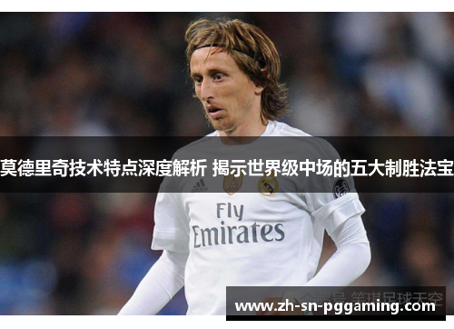 莫德里奇技术特点深度解析 揭示世界级中场的五大制胜法宝 莫德里奇技术特点深度解析 揭示世界级中场的五大制胜法宝