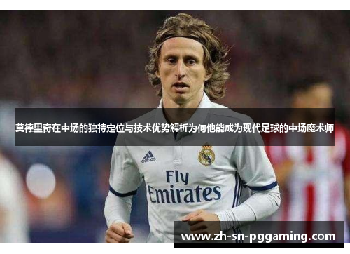 莫德里奇在中场的独特定位与技术优势解析为何他能成为现代足球的中场魔术师 莫德里奇在中场的独特定位与技术优势解析为何他能成为现代足球的中场魔术师