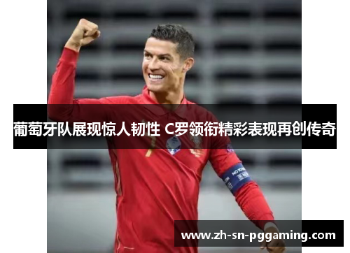 葡萄牙队展现惊人韧性 C罗领衔精彩表现再创传奇 葡萄牙队展现惊人韧性 C罗领衔精彩表现再创传奇