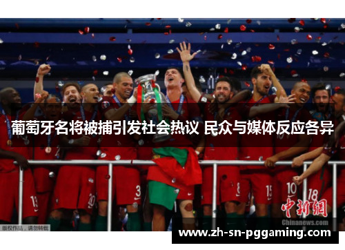 葡萄牙名将被捕引发社会热议 民众与媒体反应各异 葡萄牙名将被捕引发社会热议 民众与媒体反应各异