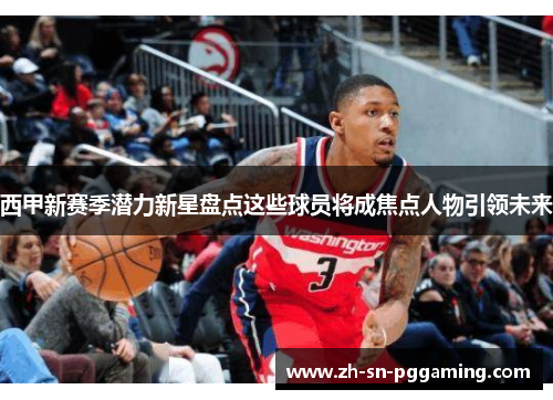 西甲新赛季潜力新星盘点这些球员将成焦点人物引领未来 西甲新赛季潜力新星盘点这些球员将成焦点人物引领未来