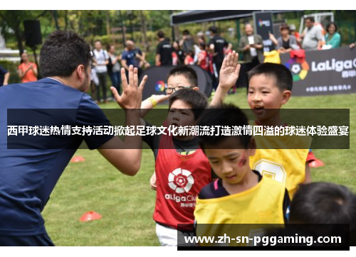 西甲球迷热情支持活动掀起足球文化新潮流打造激情四溢的球迷体验盛宴 西甲球迷热情支持活动掀起足球文化新潮流打造激情四溢的球迷体验盛宴