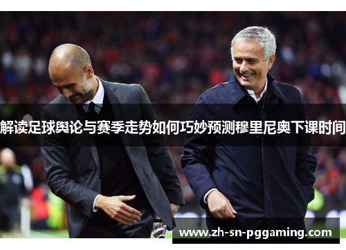 解读足球舆论与赛季走势如何巧妙预测穆里尼奥下课时间 解读足球舆论与赛季走势如何巧妙预测穆里尼奥下课时间