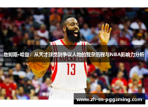 詹姆斯·哈登：从天才球员到争议人物的复杂历程与NBA影响力分析