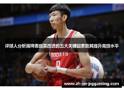 评球人分析周琦表现需改进的五大关键因素助其提升竞技水平 评球人分析周琦表现需改进的五大关键因素助其提升竞技水平