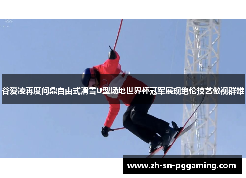 谷爱凌再度问鼎自由式滑雪U型场地世界杯冠军展现绝伦技艺傲视群雄 谷爱凌再度问鼎自由式滑雪U型场地世界杯冠军展现绝伦技艺傲视群雄