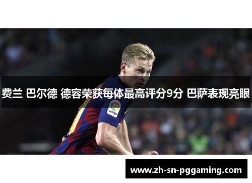 费兰 巴尔德 德容荣获每体最高评分9分 巴萨表现亮眼 费兰 巴尔德 德容荣获每体最高评分9分 巴萨表现亮眼