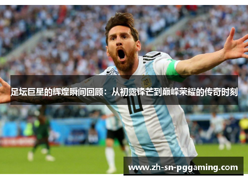 足坛巨星的辉煌瞬间回顾：从初露锋芒到巅峰荣耀的传奇时刻