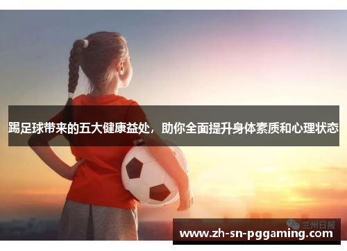 踢足球带来的五大健康益处，助你全面提升身体素质和心理状态