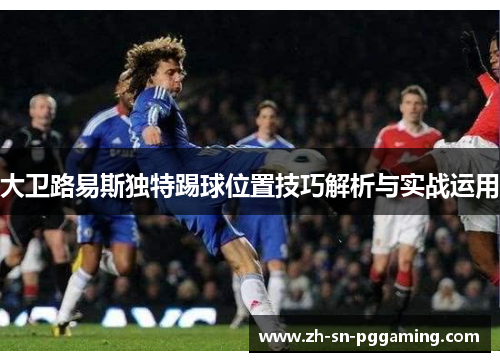 大卫路易斯独特踢球位置技巧解析与实战运用