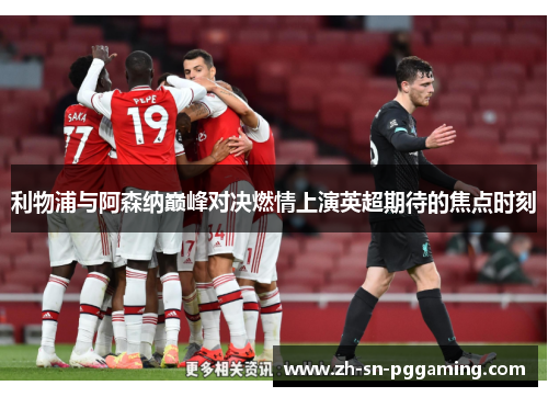 利物浦与阿森纳巅峰对决燃情上演英超期待的焦点时刻 利物浦与阿森纳巅峰对决燃情上演英超期待的焦点时刻