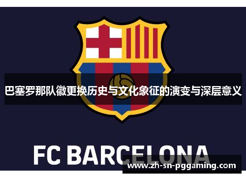 巴塞罗那队徽更换历史与文化象征的演变与深层意义 巴塞罗那队徽更换历史与文化象征的演变与深层意义