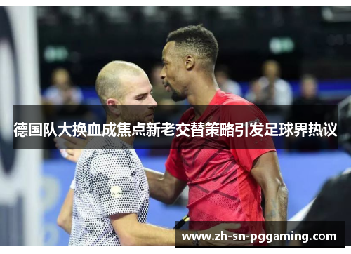 德国队大换血成焦点新老交替策略引发足球界热议