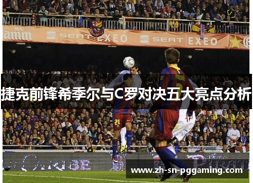 捷克前锋希季尔与C罗对决五大亮点分析 捷克前锋希季尔与C罗对决五大亮点分析