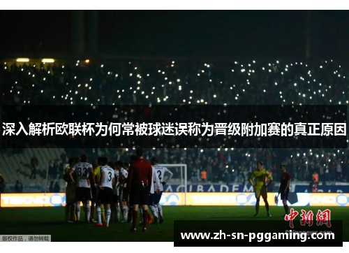 深入解析欧联杯为何常被球迷误称为晋级附加赛的真正原因