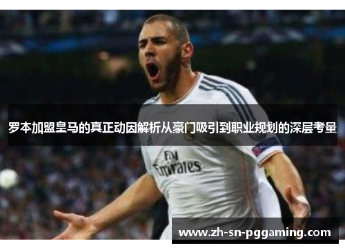 罗本加盟皇马的真正动因解析从豪门吸引到职业规划的深层考量