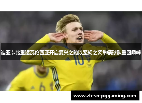 迪亚卡比重返瓦伦西亚开启复兴之路以坚韧之姿带领球队重回巅峰