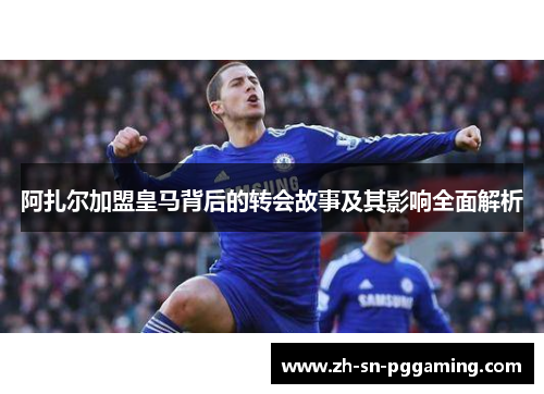 阿扎尔加盟皇马背后的转会故事及其影响全面解析