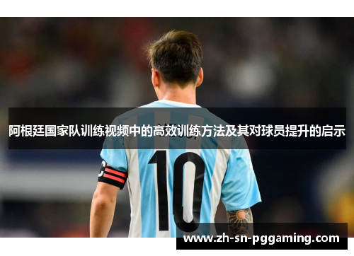 阿根廷国家队训练视频中的高效训练方法及其对球员提升的启示