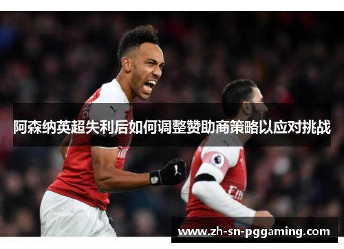 阿森纳英超失利后如何调整赞助商策略以应对挑战 阿森纳英超失利后如何调整赞助商策略以应对挑战