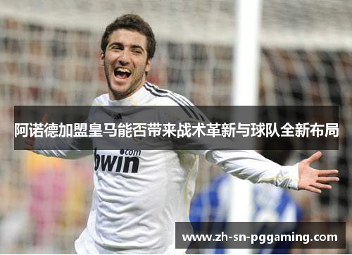 阿诺德加盟皇马能否带来战术革新与球队全新布局 阿诺德加盟皇马能否带来战术革新与球队全新布局
