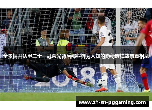 全景揭开法甲二十一冠荣光背后那些鲜为人知的隐秘谜样故事真相录 全景揭开法甲二十一冠荣光背后那些鲜为人知的隐秘谜样故事真相录