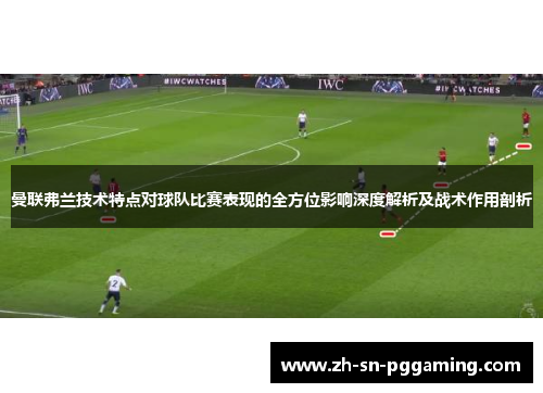 曼联弗兰技术特点对球队比赛表现的全方位影响深度解析及战术作用剖析 曼联弗兰技术特点对球队比赛表现的全方位影响深度解析及战术作用剖析