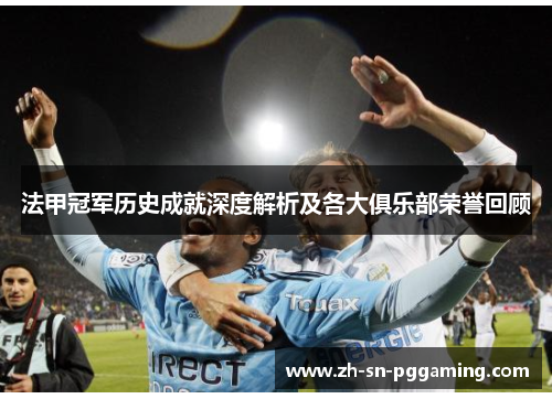 法甲冠军历史成就深度解析及各大俱乐部荣誉回顾 法甲冠军历史成就深度解析及各大俱乐部荣誉回顾