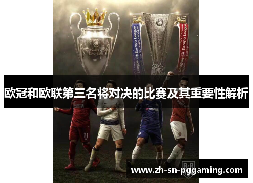 欧冠和欧联第三名将对决的比赛及其重要性解析 欧冠和欧联第三名将对决的比赛及其重要性解析