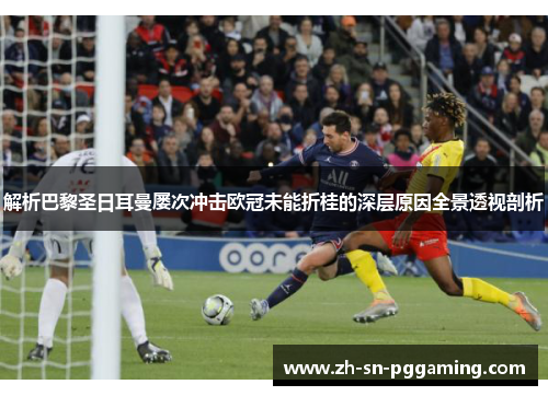 解析巴黎圣日耳曼屡次冲击欧冠未能折桂的深层原因全景透视剖析 解析巴黎圣日耳曼屡次冲击欧冠未能折桂的深层原因全景透视剖析