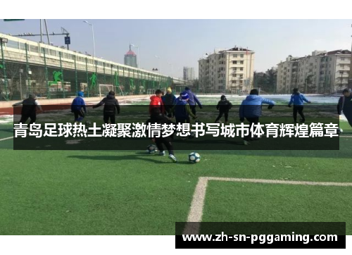 青岛足球热土凝聚激情梦想书写城市体育辉煌篇章