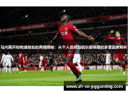 马内离开利物浦背后的真相揭秘：从个人选择到俱乐部策略的多重因素解析