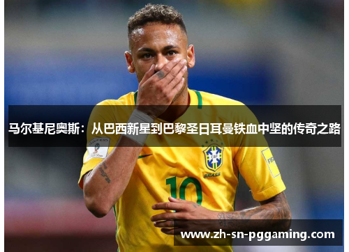 马尔基尼奥斯：从巴西新星到巴黎圣日耳曼铁血中坚的传奇之路