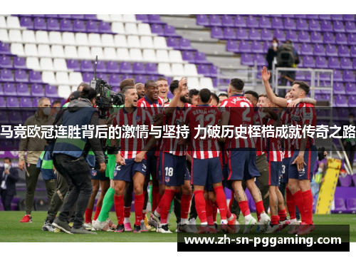 马竞欧冠连胜背后的激情与坚持 力破历史桎梏成就传奇之路 马竞欧冠连胜背后的激情与坚持 力破历史桎梏成就传奇之路