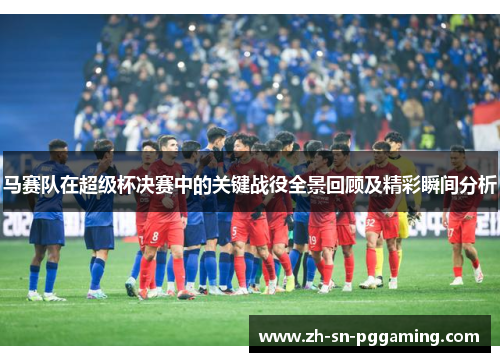 马赛队在超级杯决赛中的关键战役全景回顾及精彩瞬间分析