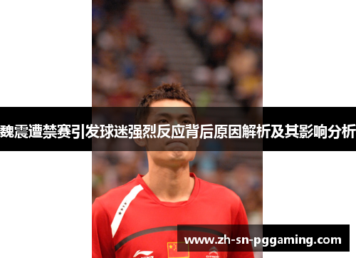 魏震遭禁赛引发球迷强烈反应背后原因解析及其影响分析 魏震遭禁赛引发球迷强烈反应背后原因解析及其影响分析
