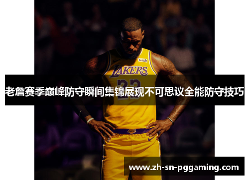老詹赛季巅峰防守瞬间集锦展现不可思议全能防守技巧 老詹赛季巅峰防守瞬间集锦展现不可思议全能防守技巧