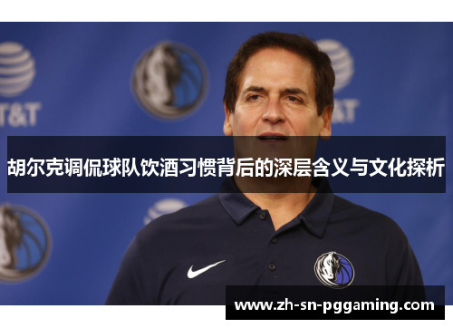胡尔克调侃球队饮酒习惯背后的深层含义与文化探析 胡尔克调侃球队饮酒习惯背后的深层含义与文化探析