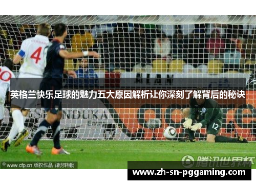 英格兰快乐足球的魅力五大原因解析让你深刻了解背后的秘诀 英格兰快乐足球的魅力五大原因解析让你深刻了解背后的秘诀