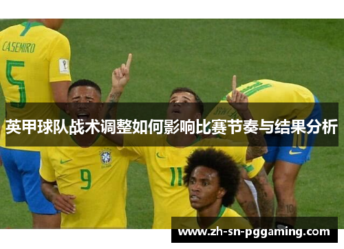 英甲球队战术调整如何影响比赛节奏与结果分析 英甲球队战术调整如何影响比赛节奏与结果分析