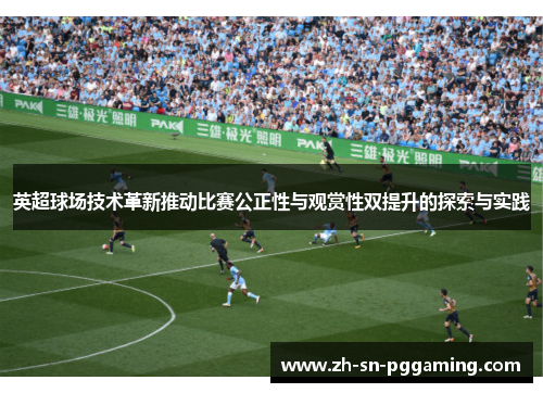 英超球场技术革新推动比赛公正性与观赏性双提升的探索与实践 英超球场技术革新推动比赛公正性与观赏性双提升的探索与实践