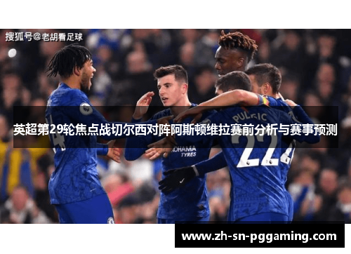 英超第29轮焦点战切尔西对阵阿斯顿维拉赛前分析与赛事预测 英超第29轮焦点战切尔西对阵阿斯顿维拉赛前分析与赛事预测