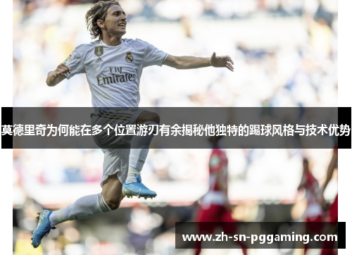 莫德里奇为何能在多个位置游刃有余揭秘他独特的踢球风格与技术优势
