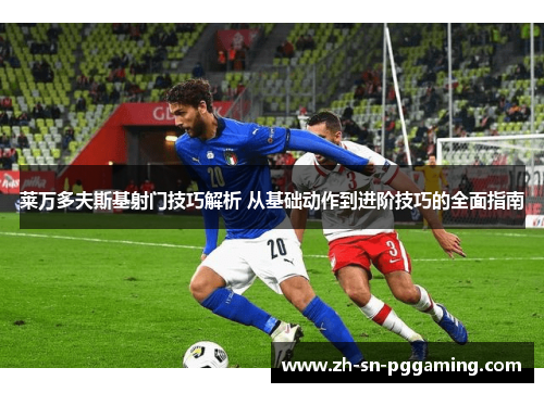 莱万多夫斯基射门技巧解析 从基础动作到进阶技巧的全面指南 莱万多夫斯基射门技巧解析 从基础动作到进阶技巧的全面指南