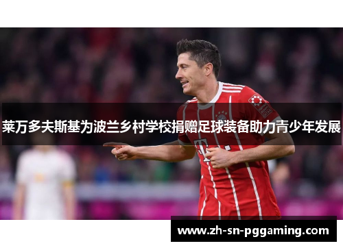 莱万多夫斯基为波兰乡村学校捐赠足球装备助力青少年发展 莱万多夫斯基为波兰乡村学校捐赠足球装备助力青少年发展