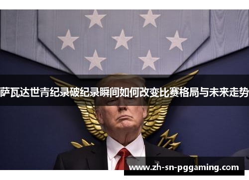 萨瓦达世青纪录破纪录瞬间如何改变比赛格局与未来走势 萨瓦达世青纪录破纪录瞬间如何改变比赛格局与未来走势